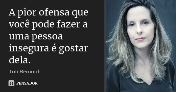 A pior ofensa que você pode fazer a uma pessoa insegura é gostar dela.... Frase de Tati Bernardi.