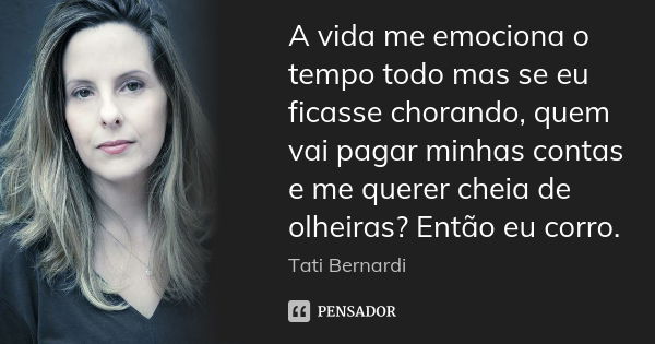 A vida me emociona o tempo todo mas se eu ficasse chorando, quem vai pagar minhas contas e me querer cheia de olheiras? Então eu corro.... Frase de Tati Bernardi.