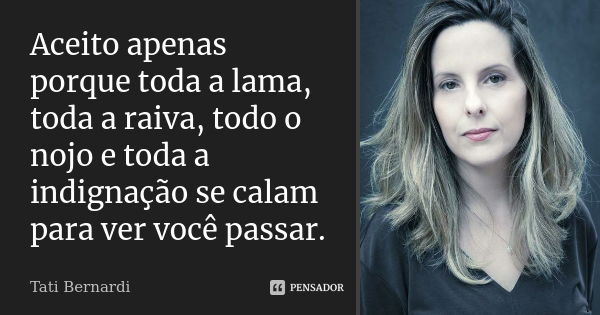 Aceito apenas porque toda a lama, toda a raiva, todo o nojo e toda a indignação se calam para ver você passar.... Frase de Tati Bernardi.