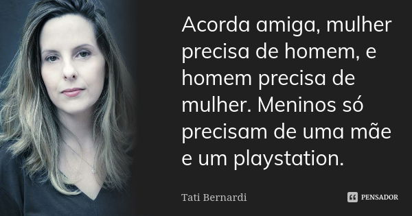 Acorda amiga, mulher precisa de homem, e homem precisa de mulher. Meninos só precisam de uma mãe e um playstation.... Frase de Tati Bernardi.