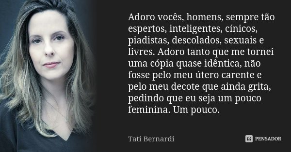 Adoro vocês, homens, sempre tão espertos, inteligentes, cínicos, piadistas, descolados, sexuais e livres. Adoro tanto que me tornei uma cópia quase idêntica, nã... Frase de Tati Bernardi.