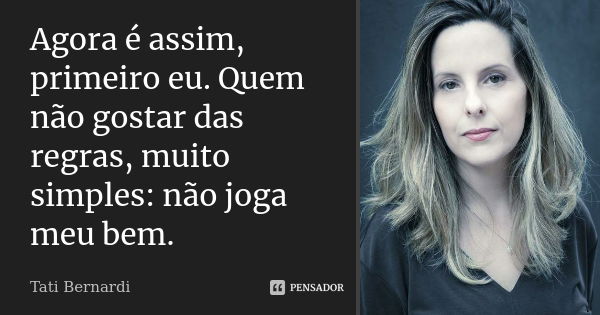 Agora é assim, primeiro eu. Quem não gostar das regras, muito simples: não joga meu bem.... Frase de Tati Bernardi.