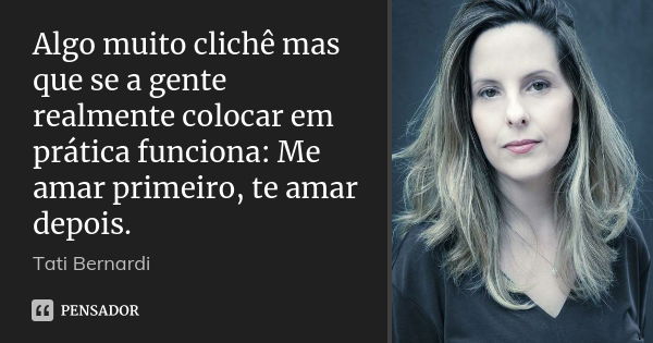 Algo muito clichê mas que se a gente realmente colocar em prática funciona: Me amar primeiro, te amar depois.... Frase de Tati Bernardi.