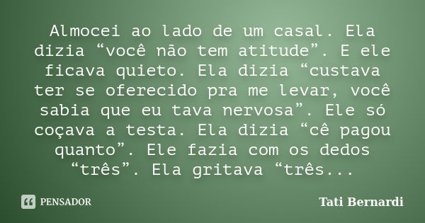 Almocei ao lado de um casal. Ela dizia “você não tem atitude”. E ele ficava quieto. Ela dizia “custava ter se oferecido pra me levar, você sabia que eu tava ner... Frase de Tati Bernardi.