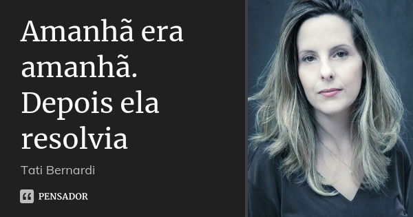 Amanhã era amanhã. Depois ela resolvia... Frase de Tati Bernardi.