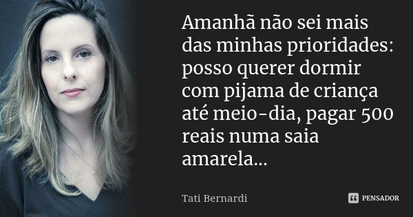 Amanhã não sei mais das minhas prioridades: posso querer dormir com pijama de criança até meio-dia, pagar 500 reais numa saia amarela...... Frase de Tati Bernardi.