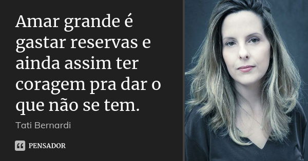 Amar grande é gastar reservas e ainda assim ter coragem pra dar o que não se tem.... Frase de Tati Bernardi.