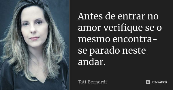 Antes de entrar no amor verifique se o mesmo encontra-se parado neste andar.... Frase de Tati Bernardi.