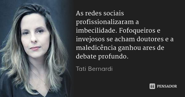 As redes sociais profissionalizaram a imbecilidade. Fofoqueiros e invejosos se acham doutores e a maledicência ganhou ares de debate profundo.... Frase de Tati Bernardi.