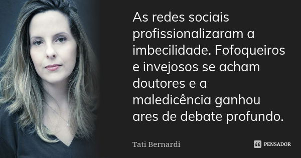 As redes sociais profissionalizaram a imbecilidade. Fofoqueiros e invejosos se acham doutores e a maledicência ganhou ares de debate profundo.... Frase de Tati Bernardi.