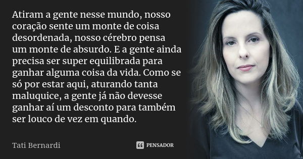 Atiram a gente nesse mundo, nosso coração sente um monte de coisa desordenada, nosso cérebro pensa um monte de absurdo. E a gente ainda precisa ser super equili... Frase de tati bernardi.