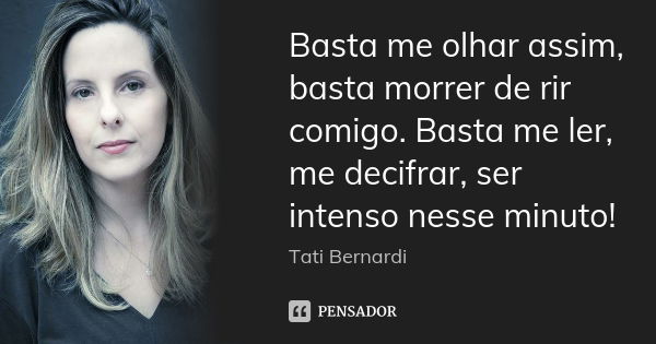 Basta me olhar assim, basta morrer de rir comigo. Basta me ler, me decifrar, ser intenso nesse minuto!... Frase de Tati bernardi.