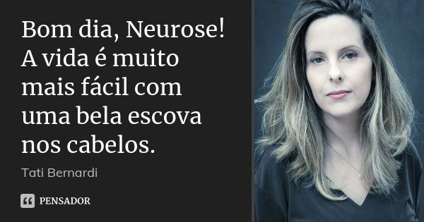 Bom dia, Neurose! A vida é muito mais fácil com uma bela escova nos cabelos.... Frase de Tati Bernardi.