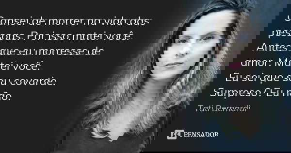 Cansei de morrer na vida das pessoas. Por isso matei você. Antes que eu morresse de amor. Matei você. Eu sei que sou covarde. Surpreso? Eu não.... Frase de Tati Bernardi.