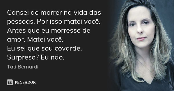 Cansei de morrer na vida das pessoas. Por isso matei você. Antes que eu morresse de amor. Matei você. Eu sei que sou covarde. Surpreso? Eu não.... Frase de Tati Bernardi.