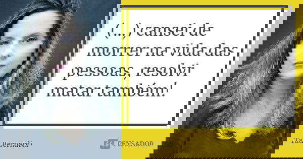 (…) cansei de morrer na vida das pessoas, resolvi matar também!... Frase de Tati Bernardi.