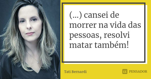 (…) cansei de morrer na vida das pessoas, resolvi matar também!... Frase de Tati Bernardi.