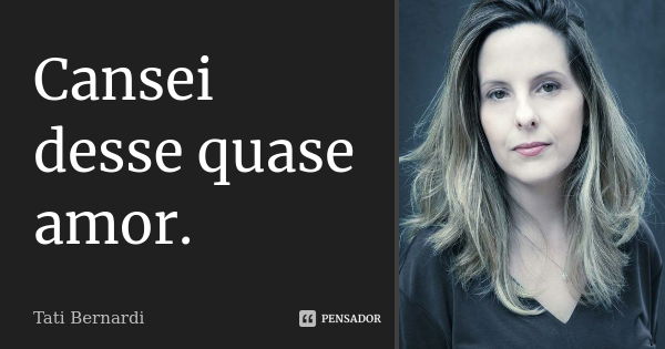 Cansei desse quase amor.... Frase de Tati Bernardi.