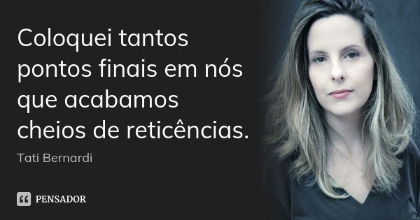 Coloquei tantos pontos finais em nós que acabamos cheios de reticências.... Frase de Tati Bernardi.