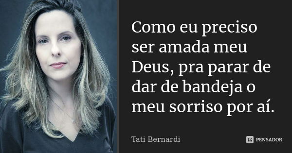 Como eu preciso ser amada meu Deus, pra parar de dar de bandeja o meu sorriso por aí.... Frase de Tati Bernardi.