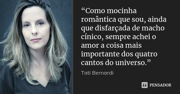 “Como mocinha romântica que sou, ainda que disfarçada de macho cínico, sempre achei o amor a coisa mais importante dos quatro cantos do universo.”... Frase de Tati Bernardi.