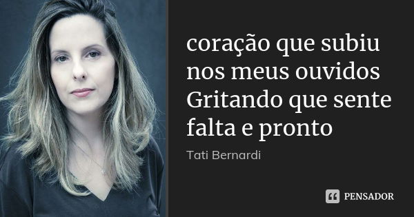 coração que subiu nos meus ouvidos Gritando que sente falta e pronto... Frase de Tati Bernardi.