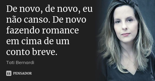 De novo, de novo, eu não canso. De novo fazendo romance em cima de um conto breve.... Frase de Tati Bernardi.