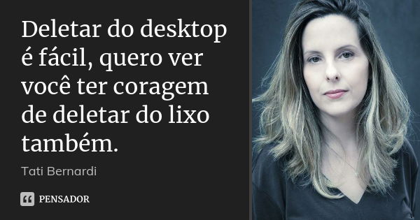 Deletar do desktop é fácil, quero ver você ter coragem de deletar do lixo também.... Frase de tati bernardi.