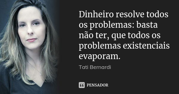 Dinheiro resolve todos os problemas: basta não ter, que todos os problemas existenciais evaporam.... Frase de Tati Bernardi.