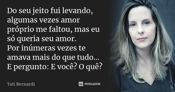 Do seu jeito fui levando, algumas vezes amor próprio me faltou, mas eu só queria seu amor. Por inúmeras vezes te amava mais do que tudo... E pergunto: E você? O... Frase de Tati Bernardi.