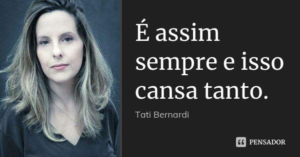 É assim sempre e isso cansa tanto.... Frase de Tati Bernardi.