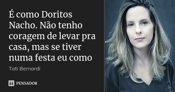 É como Doritos Nacho. Não tenho coragem de levar pra casa, mas se tiver numa festa eu como... Frase de Tati Bernardi.