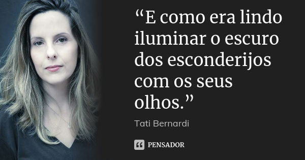 “E como era lindo iluminar o escuro dos esconderijos com os seus olhos.”... Frase de Tati Bernardi.