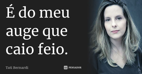 É do meu auge que caio feio.... Frase de Tati Bernardi.