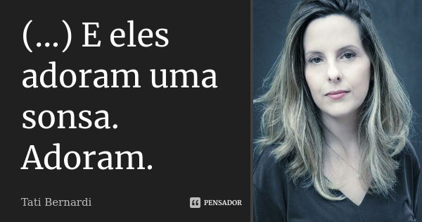 (...) E eles adoram uma sonsa. Adoram.... Frase de Tati Bernardi.