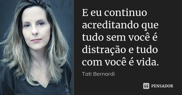 E eu continuo acreditando que tudo sem você é distração e tudo com você é vida.... Frase de Tati Bernardi.