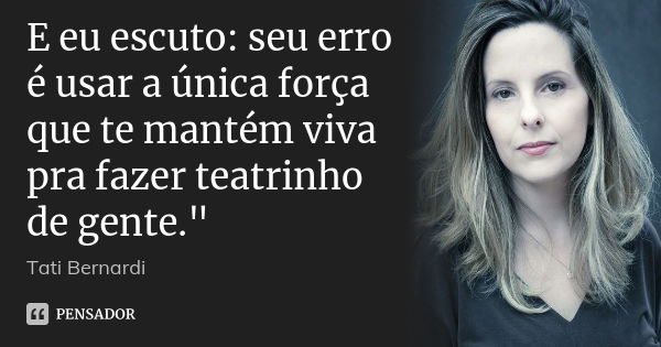 E eu escuto: seu erro é usar a única força que te mantém viva pra fazer teatrinho de gente."... Frase de Tati Bernardi.