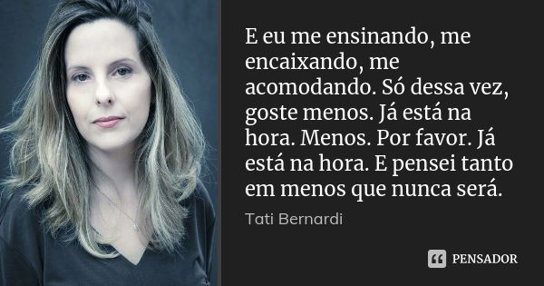 E eu me ensinando, me encaixando, me acomodando. Só dessa vez, goste menos. Já está na hora. Menos. Por favor. Já está na hora. E pensei tanto em menos que nunc... Frase de Tati Bernardi.