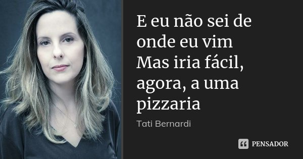 E eu não sei de onde eu vim Mas iria fácil, agora, a uma pizzaria... Frase de Tati Bernardi.