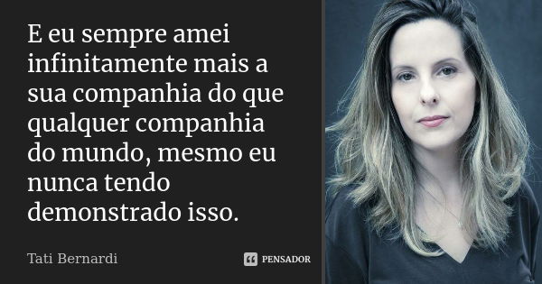 E eu sempre amei infinitamente mais a sua companhia do que qualquer companhia do mundo, mesmo eu nunca tendo demonstrado isso.... Frase de Tati Bernardi.