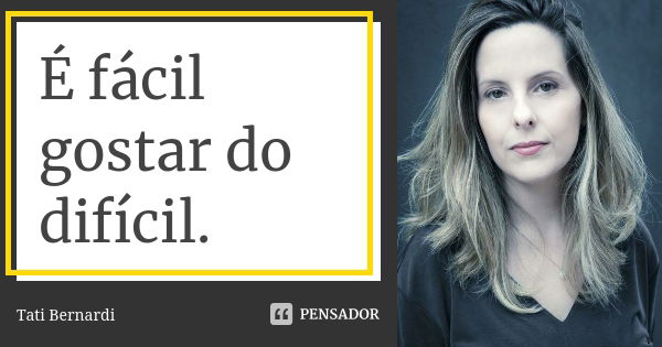 É fácil gostar do difícil.... Frase de tati bernardi.