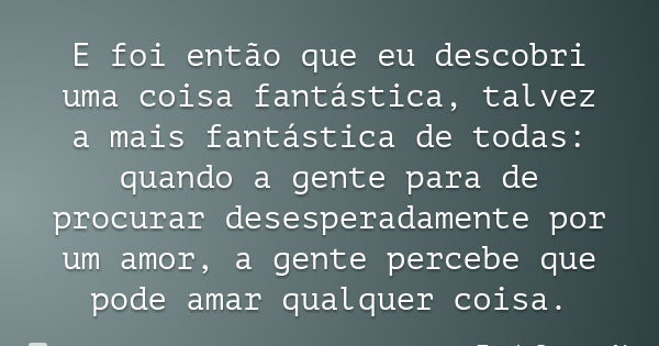 E foi então que eu descobri uma coisa fantástica, talvez a mais fantástica de todas: quando a gente para de procurar desesperadamente por um amor, a gente perce... Frase de Tati Bernardi.