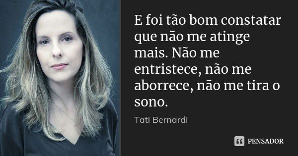 E foi tão bom constatar que não me atinge mais. Não me entristece, não me aborrece, não me tira o sono.... Frase de Tati Bernardi.