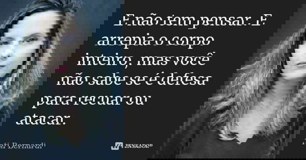 E não tem pensar. E arrepia o corpo inteiro, mas você não sabe se é defesa para recuar ou atacar.... Frase de Tati Bernardi.