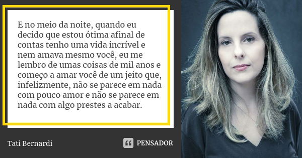 E no meio da noite, quando eu decido que estou ótima afinal de contas tenho uma vida incrível e nem amava mesmo você, eu me lembro de umas coisas de mil anos e ... Frase de Tati Bernardi.