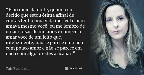 “E no meio da noite, quando eu decido que estou ótima afinal de contas tenho uma vida incrível e nem amava mesmo você, eu me lembro de umas coisas de mil anos e... Frase de Tati Bernardi.