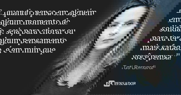 E, quando pensa em alguém em algum momento de solidão, seja para chorar ou para ter algum pensamento mais safado, é em mim que você pensa."... Frase de Tati Bernardi.
