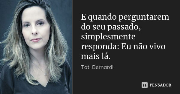 E quando perguntarem do seu passado, simplesmente responda: Eu não vivo mais lá.... Frase de Tati Bernardi.