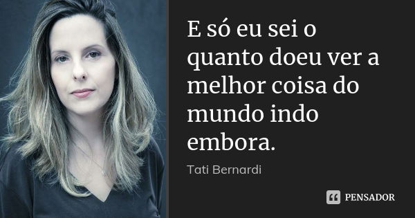 E só eu sei o quanto doeu ver a melhor coisa do mundo indo embora.... Frase de Tati Bernardi.