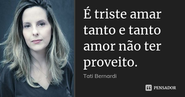 É triste amar tanto e tanto amor não ter proveito.... Frase de Tati Bernardi.